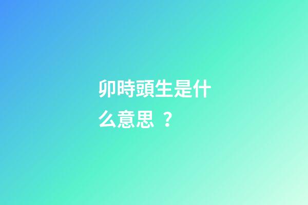 卯時頭生是什么意思？